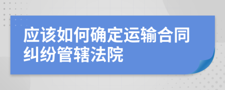 应该如何确定运输合同纠纷管辖法院