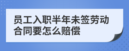 员工入职半年未签劳动合同要怎么赔偿