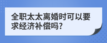 全职太太离婚时可以要求经济补偿吗?