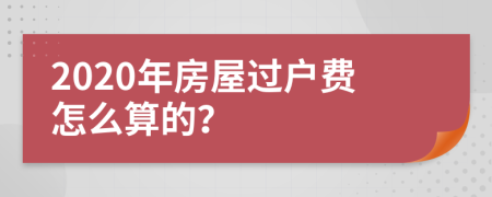 2020年房屋过户费怎么算的？