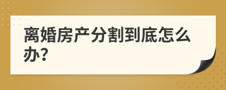 离婚房产分割到底怎么办？