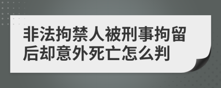 非法拘禁人被刑事拘留后却意外死亡怎么判