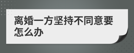 离婚一方坚持不同意要怎么办