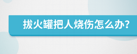 拔火罐把人烧伤怎么办？