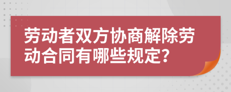 劳动者双方协商解除劳动合同有哪些规定？