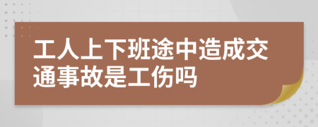 工人上下班途中造成交通事故是工伤吗