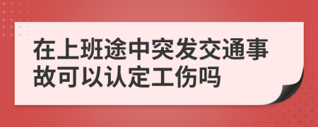 在上班途中突发交通事故可以认定工伤吗