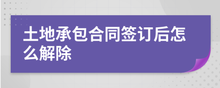 土地承包合同签订后怎么解除