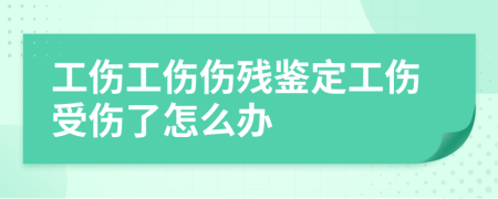 工伤工伤伤残鉴定工伤受伤了怎么办