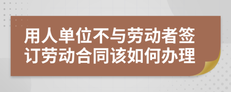 用人单位不与劳动者签订劳动合同该如何办理