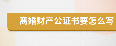 离婚财产公证书要怎么写