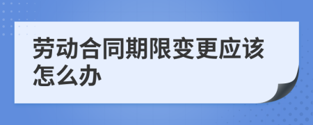 劳动合同期限变更应该怎么办