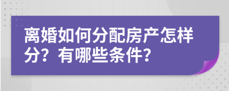 离婚如何分配房产怎样分？有哪些条件？