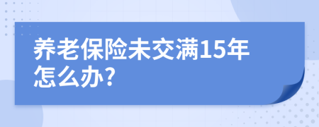 养老保险未交满15年怎么办?