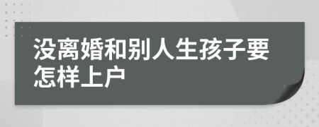 没离婚和别人生孩子要怎样上户