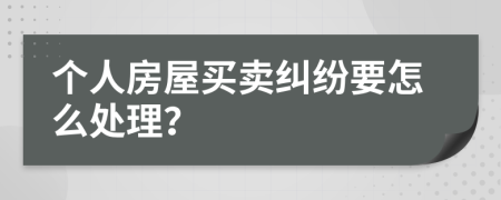 个人房屋买卖纠纷要怎么处理？