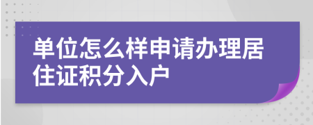 单位怎么样申请办理居住证积分入户