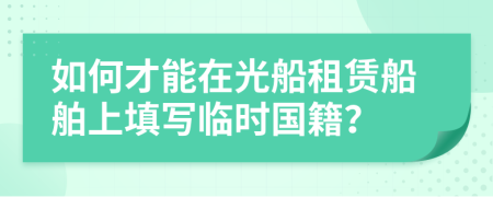 如何才能在光船租赁船舶上填写临时国籍？