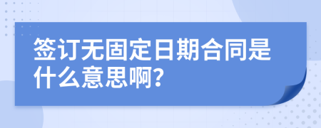 签订无固定日期合同是什么意思啊？