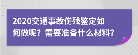 2020交通事故伤残鉴定如何做呢？需要准备什么材料？