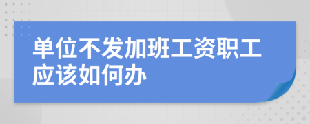 单位不发加班工资职工应该如何办