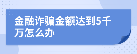 金融诈骗金额达到5千万怎么办