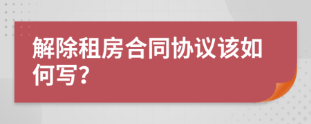 解除租房合同协议该如何写？