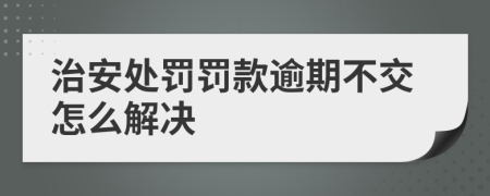 治安处罚罚款逾期不交怎么解决