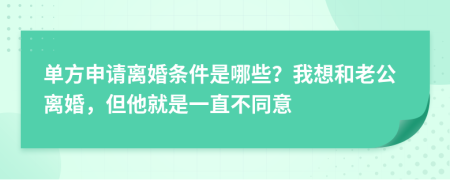 单方申请离婚条件是哪些？我想和老公离婚，但他就是一直不同意