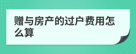 赠与房产的过户费用怎么算