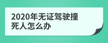 2020年无证驾驶撞死人怎么办