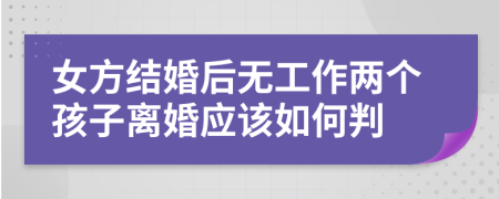 女方结婚后无工作两个孩子离婚应该如何判