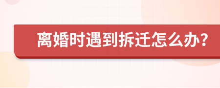 离婚时遇到拆迁怎么办？