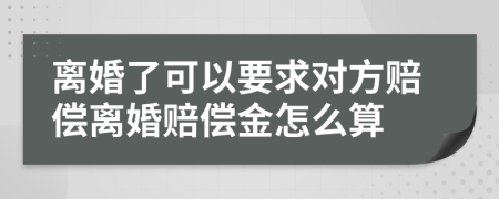 离婚了可以要求对方赔偿离婚赔偿金怎么算