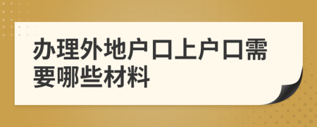 办理外地户口上户口需要哪些材料