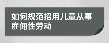 如何规范招用儿童从事雇佣性劳动