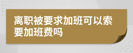 离职被要求加班可以索要加班费吗