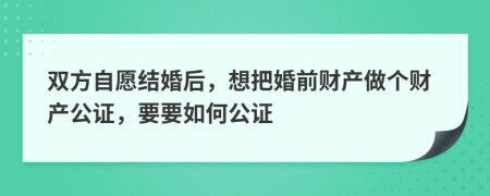 双方自愿结婚后，想把婚前财产做个财产公证，要要如何公证