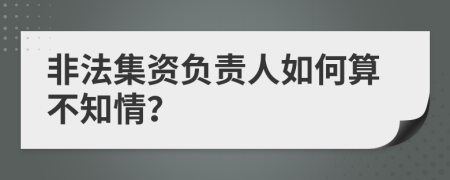 非法集资负责人如何算不知情？