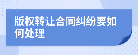 版权转让合同纠纷要如何处理