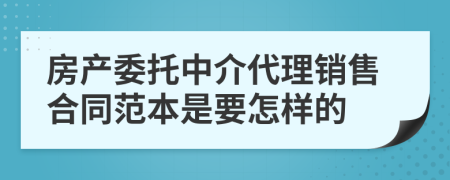 房产委托中介代理销售合同范本是要怎样的