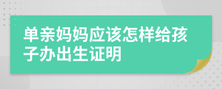 单亲妈妈应该怎样给孩子办出生证明
