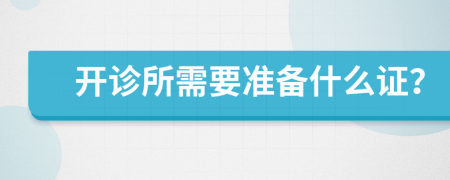 开诊所需要准备什么证？