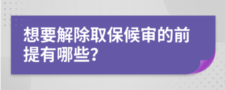 想要解除取保候审的前提有哪些？