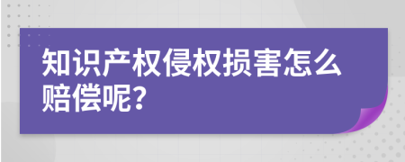 知识产权侵权损害怎么赔偿呢？