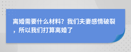 离婚需要什么材料？我们夫妻感情破裂，所以我们打算离婚了