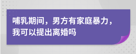 哺乳期间，男方有家庭暴力，我可以提出离婚吗