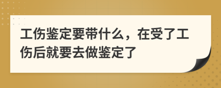 工伤鉴定要带什么，在受了工伤后就要去做鉴定了