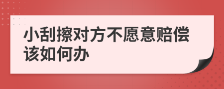 小刮擦对方不愿意赔偿该如何办