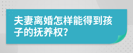 夫妻离婚怎样能得到孩子的抚养权？